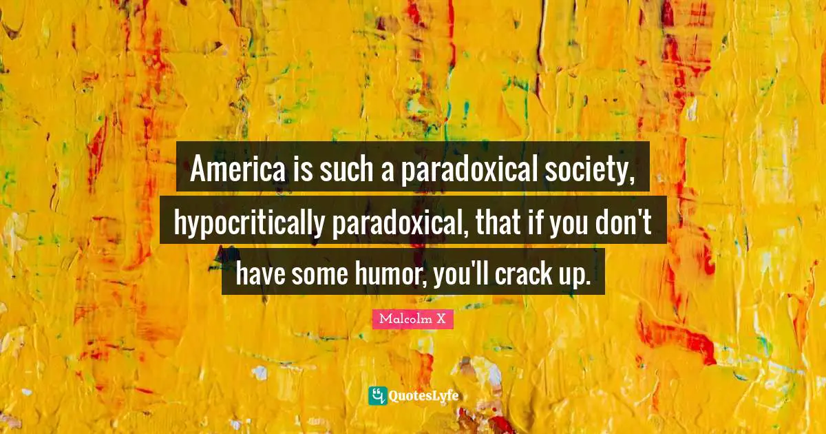 America is such a paradoxical society, hypocritically paradoxical, that if you don't have some humor, you'll crack up.