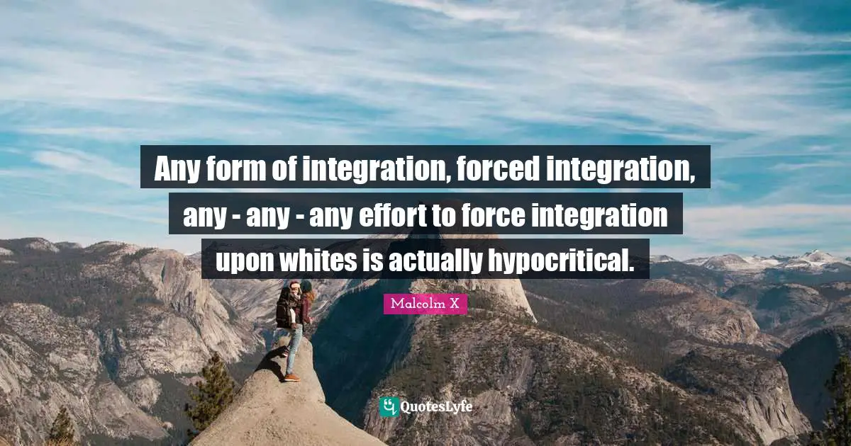 Any form of integration, forced integration, any - any - any effort to force integration upon whites is actually hypocritical.