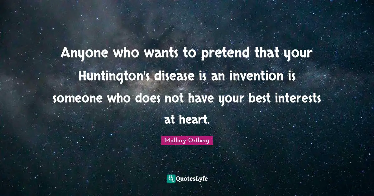 Anyone who wants to pretend that your Huntington's disease is an invention is someone who does not have your best interests at heart.