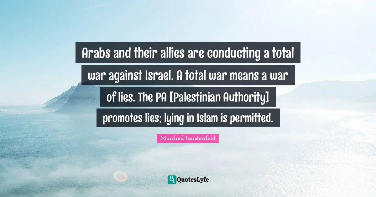Arabs and their allies are conducting a total war against Israel. A total war means a war of lies. The PA [Palestinian Authority] promotes lies; lying in Islam is permitted.