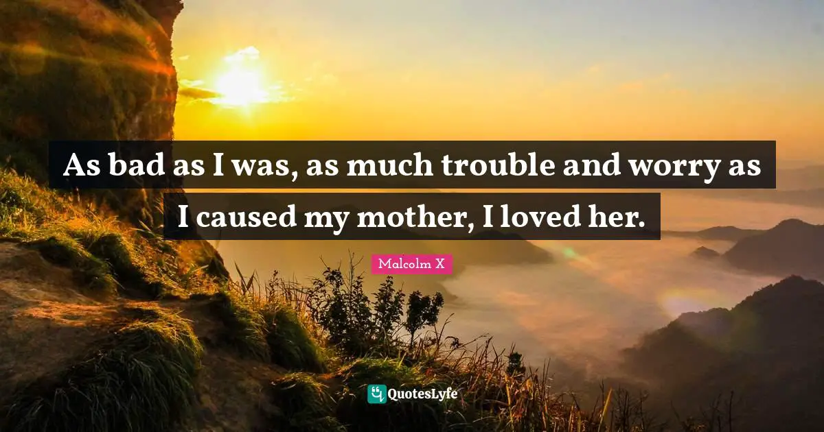 As bad as I was, as much trouble and worry as I caused my mother, I loved her.