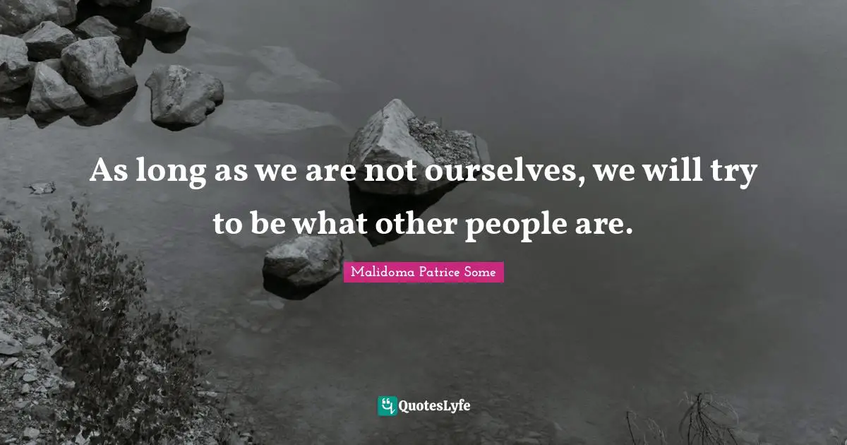 As long as we are not ourselves, we will try to be what other people are.