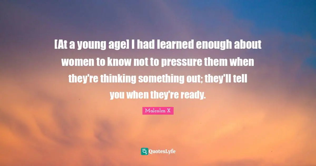 [At a young age] I had learned enough about women to know not to pressure them when they're thinking something out; they'll tell you when they're ready.