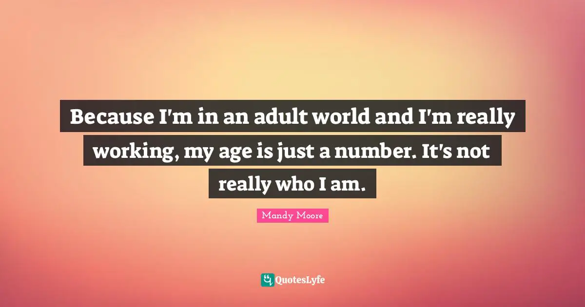 Because I'm in an adult world and I'm really working, my age is just a number. It's not really who I am.