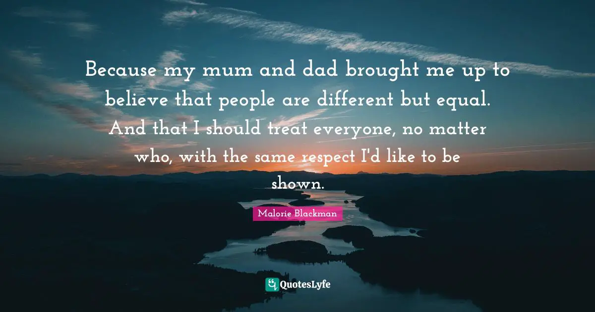 Malorie Blackman Quotes: "Because my mum and dad brought me up to believe that people are different but equal. And that I should treat everyone, no matter who, with the same respect I'd like to be shown."