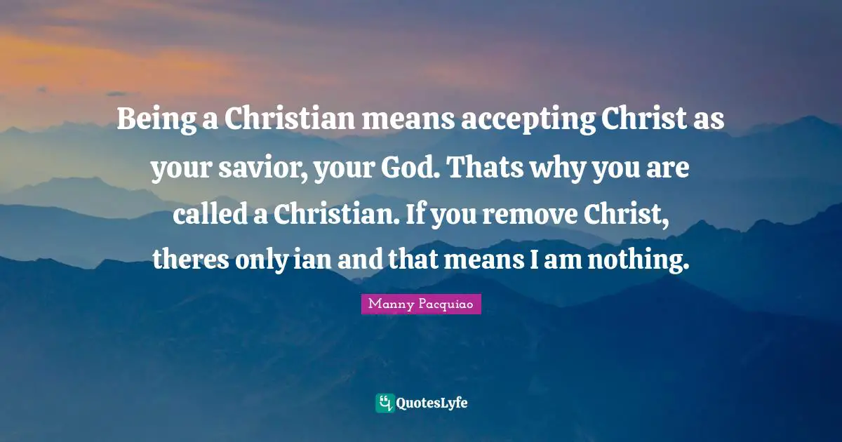 Being a Christian means accepting Christ as your savior, your God. Thats why you are called a Christian. If you remove Christ, theres only ian and that means I am nothing.