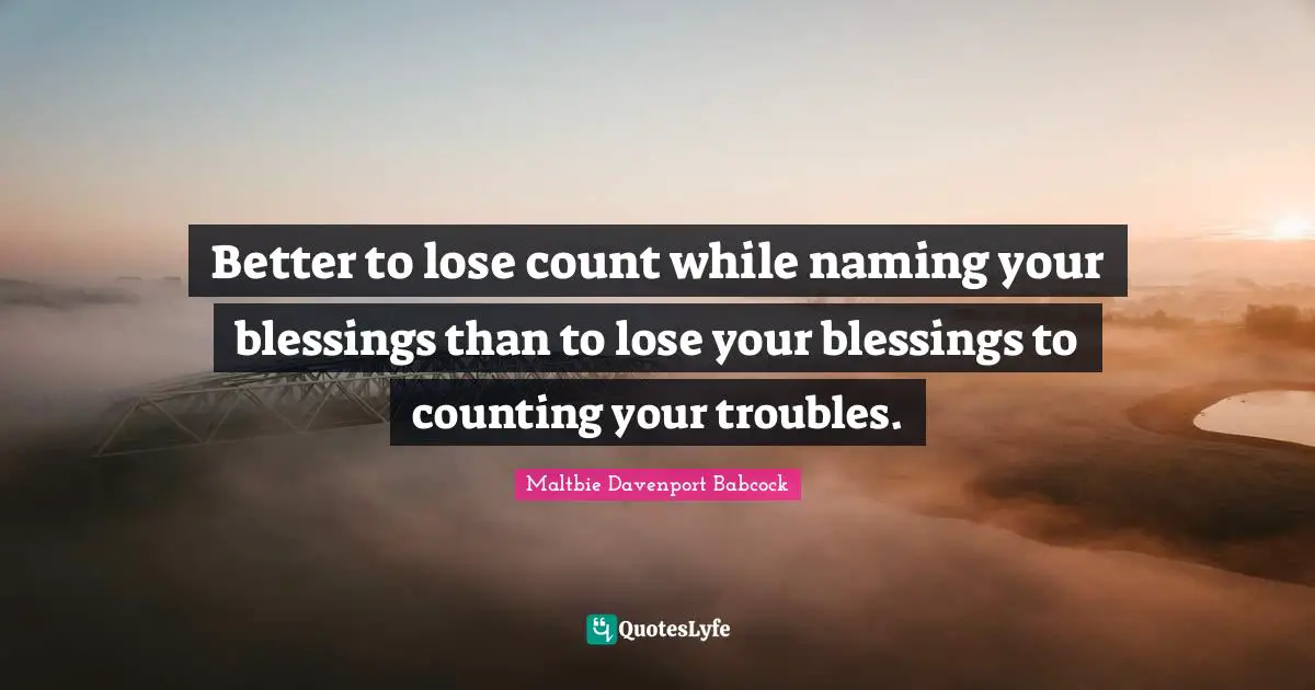 Counting Quotes: "Better to lose count while naming your blessings than to lose your blessings to counting your troubles."