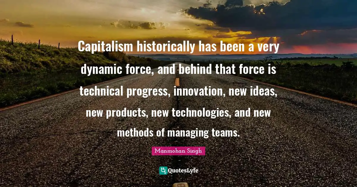 New Ideas Quotes: "Capitalism historically has been a very dynamic force, and behind that force is technical progress, innovation, new ideas, new products, new technologies, and new methods of managing teams."