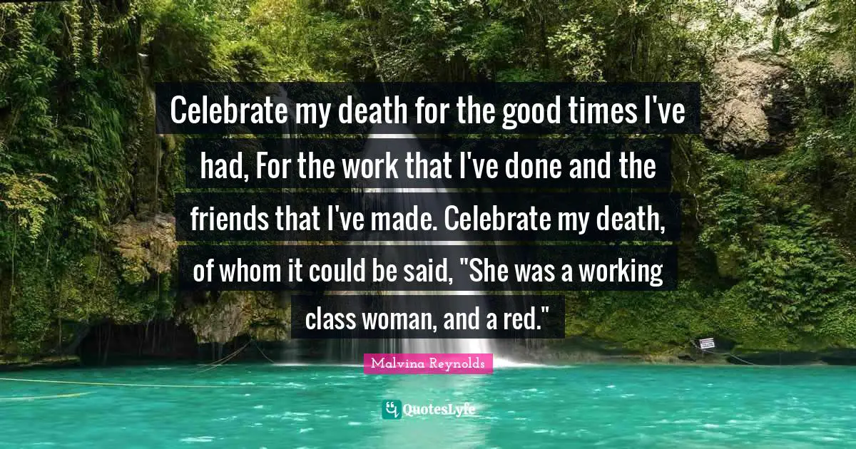 Working Class Quotes: "Celebrate my death for the good times I've had, For the work that I've done and the friends that I've made. Celebrate my death, of whom it could be said, "She was a working class woman, and a red.""