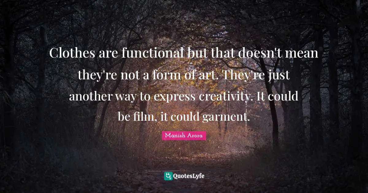Clothes are functional but that doesn't mean they're not a form of art. They're just another way to express creativity. It could be film, it could garment.