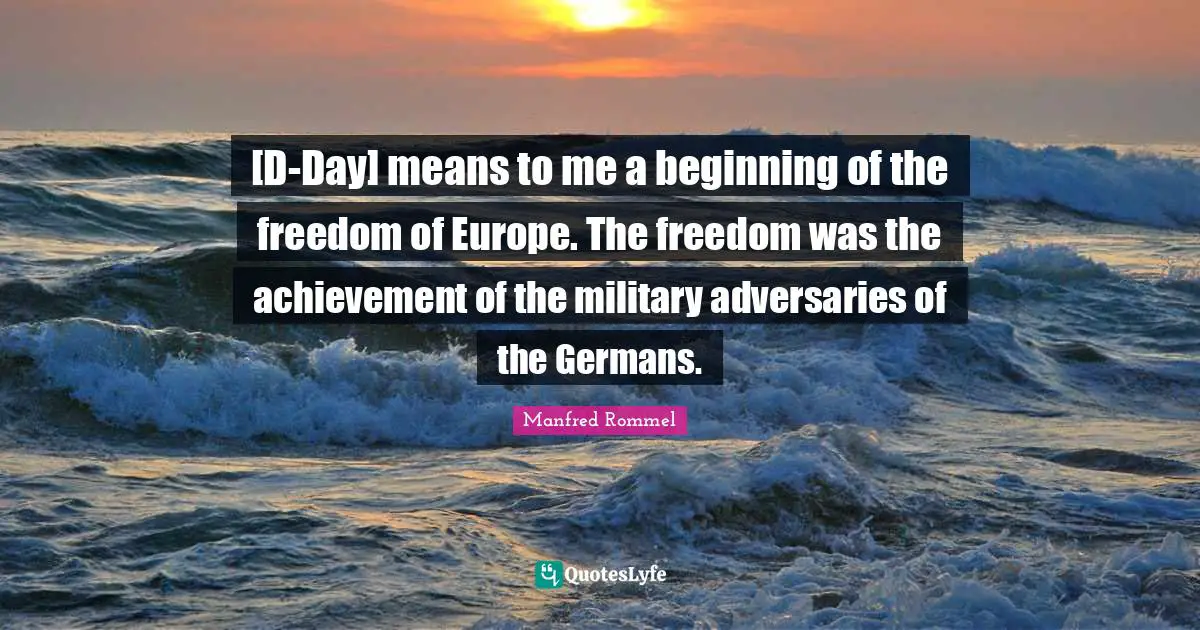 [D-Day] means to me a beginning of the freedom of Europe. The freedom was the achievement of the military adversaries of the Germans.