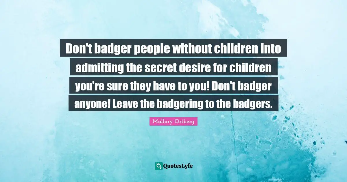 Don't badger people without children into admitting the secret desire for children you're sure they have to you! Don't badger anyone! Leave the badgering to the badgers.