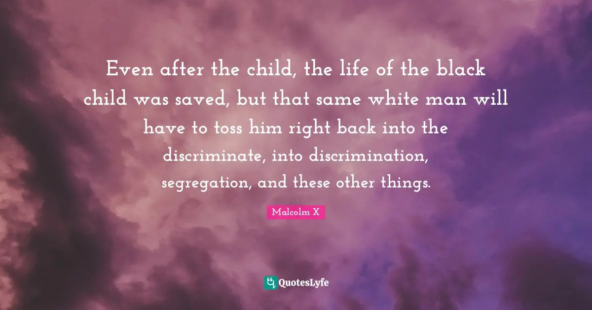 Even after the child, the life of the black child was saved, but that same white man will have to toss him right back into the discriminate, into discrimination, segregation, and these other things.