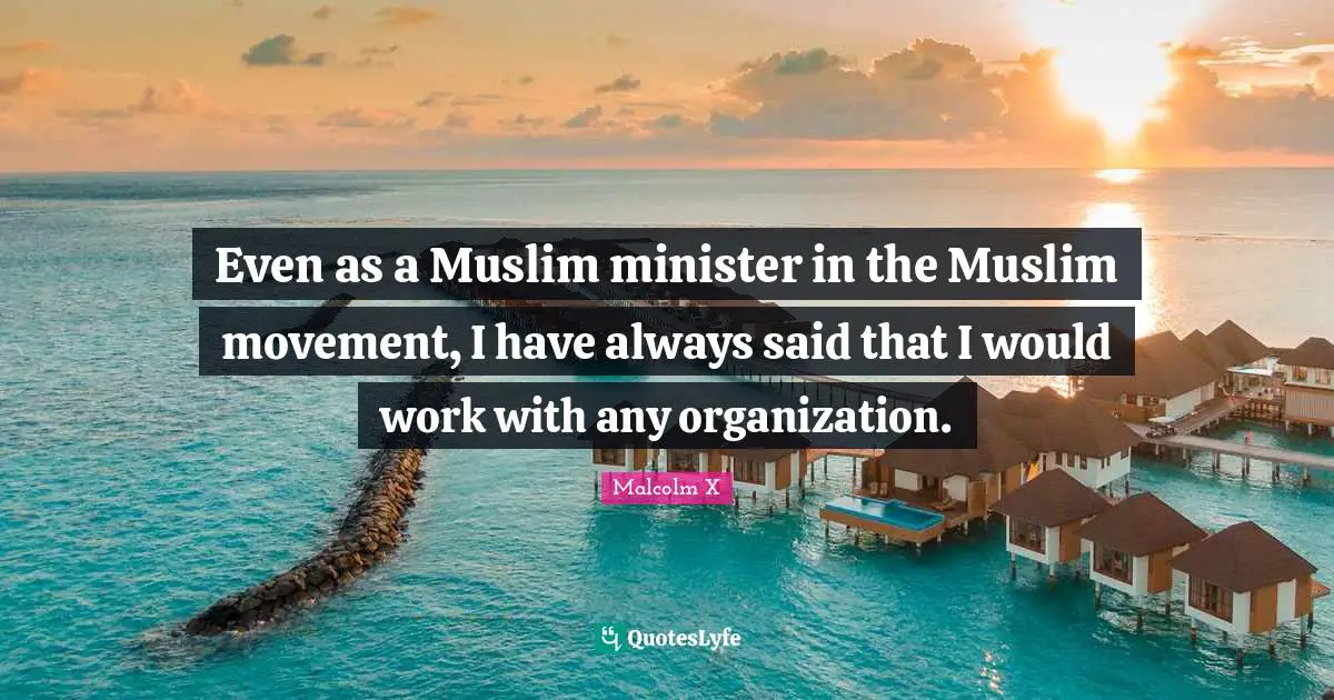 Even as a Muslim minister in the Muslim movement, I have always said that I would work with any organization.