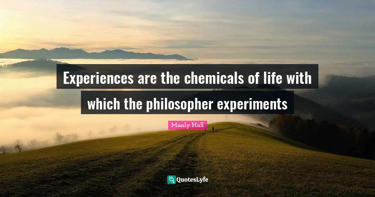 Manly Hall Quotes: "Experiences are the chemicals of life with which the philosopher experiments"