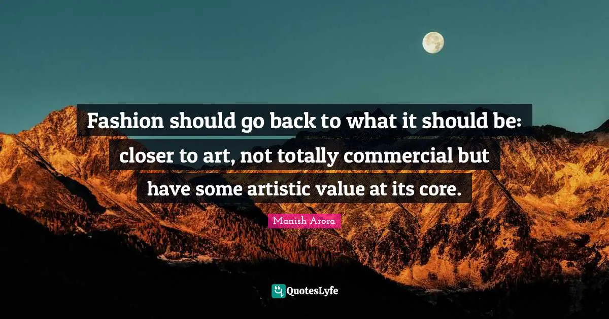 Fashion should go back to what it should be: closer to art, not totally commercial but have some artistic value at its core.