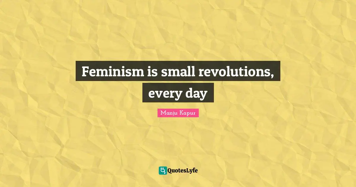 Feminism is small revolutions, every day