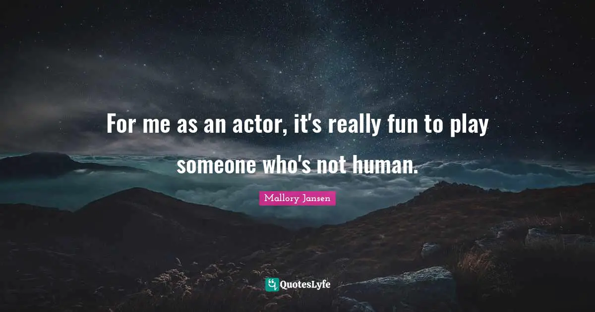 For me as an actor, it's really fun to play someone who's not human.