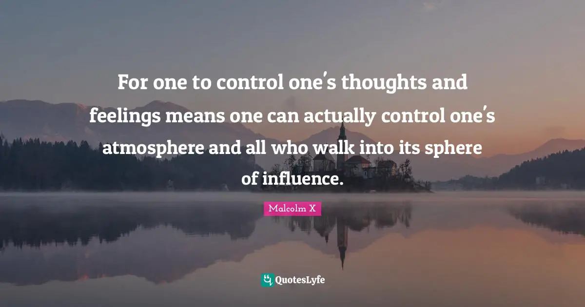For one to control one's thoughts and feelings means one can actually control one's atmosphere and all who walk into its sphere of influence.