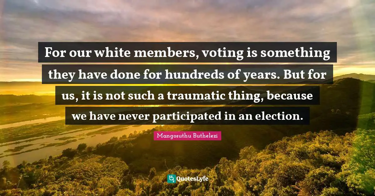 For our white members, voting is something they have done for hundreds of years. But for us, it is not such a traumatic thing, because we have never participated in an election.