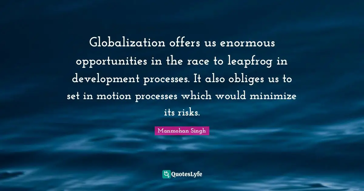 Manmohan Singh Quotes: "Globalization offers us enormous opportunities in the race to leapfrog in development processes. It also obliges us to set in motion processes which would minimize its risks."