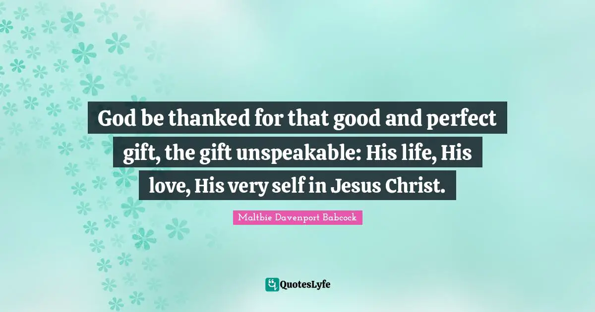 God be thanked for that good and perfect gift, the gift unspeakable: His life, His love, His very self in Jesus Christ.