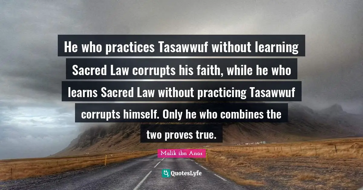 Sacred Quotes: "He who practices Tasawwuf without learning Sacred Law corrupts his faith, while he who learns Sacred Law without practicing Tasawwuf corrupts himself. Only he who combines the two proves true."