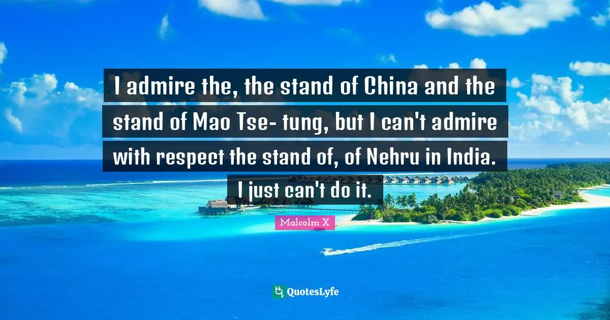 I admire the, the stand of China and the stand of Mao Tse- tung, but I can't admire with respect the stand of, of Nehru in India. I just can't do it.