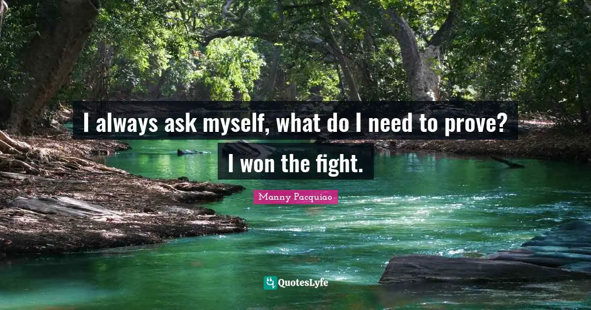 I always ask myself, what do I need to prove? I won the fight.... Quote ...