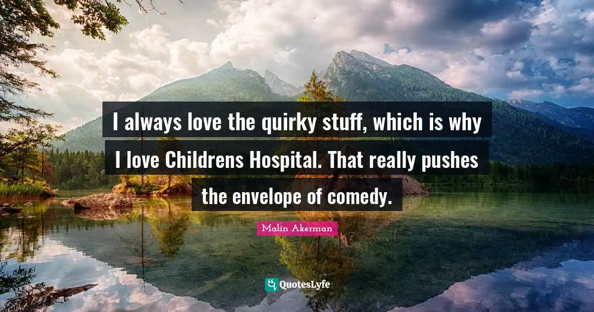 Malin Akerman Quotes: "I always love the quirky stuff, which is why I love Childrens Hospital. That really pushes the envelope of comedy."