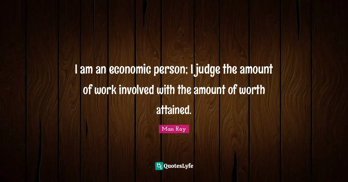 I am an economic person; I judge the amount of work involved with the amount of worth attained.