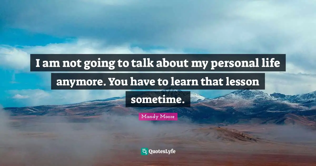 I am not going to talk about my personal life anymore. You have to learn that lesson sometime.