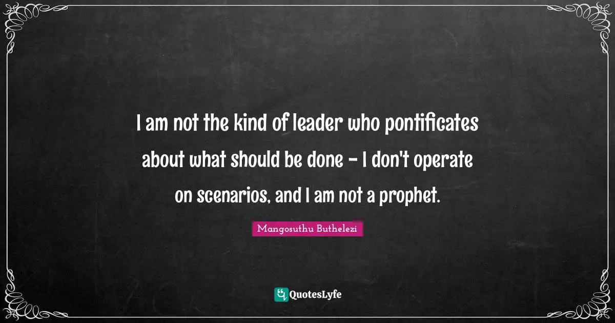 I am not the kind of leader who pontificates about what should be done - I don't operate on scenarios, and I am not a prophet.