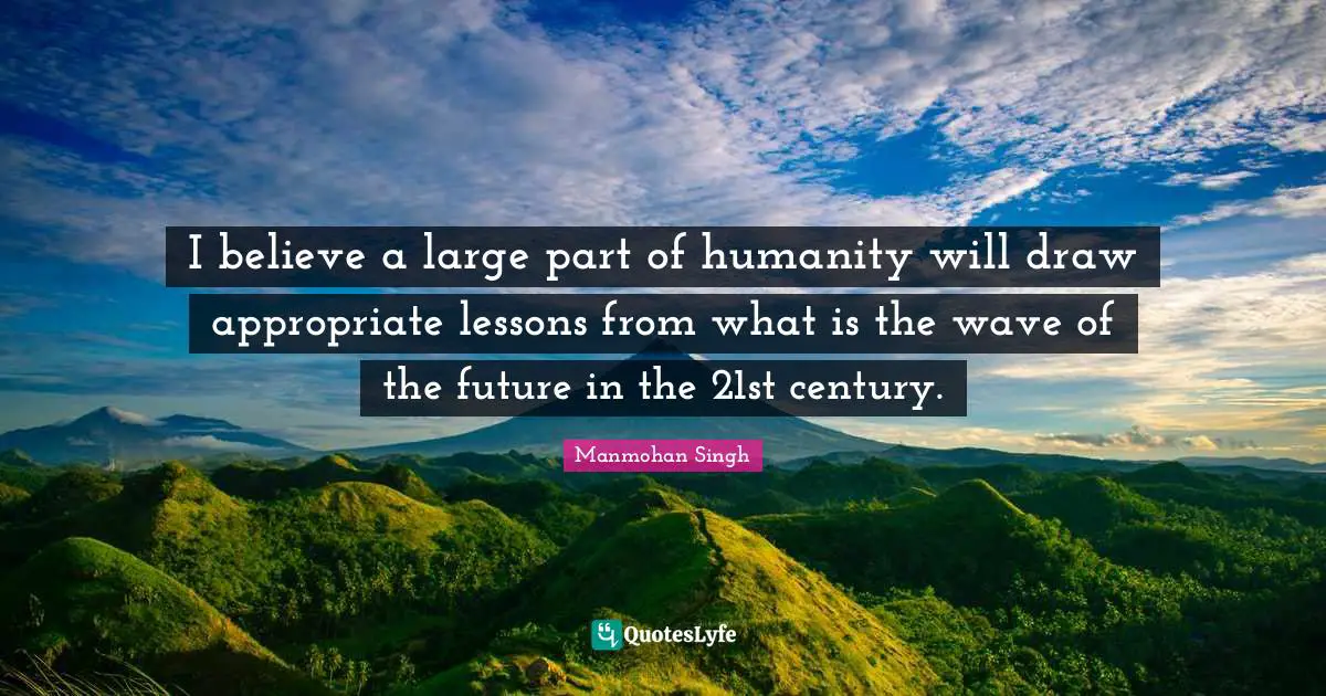 Manmohan Singh Quotes: "I believe a large part of humanity will draw appropriate lessons from what is the wave of the future in the 21st century."
