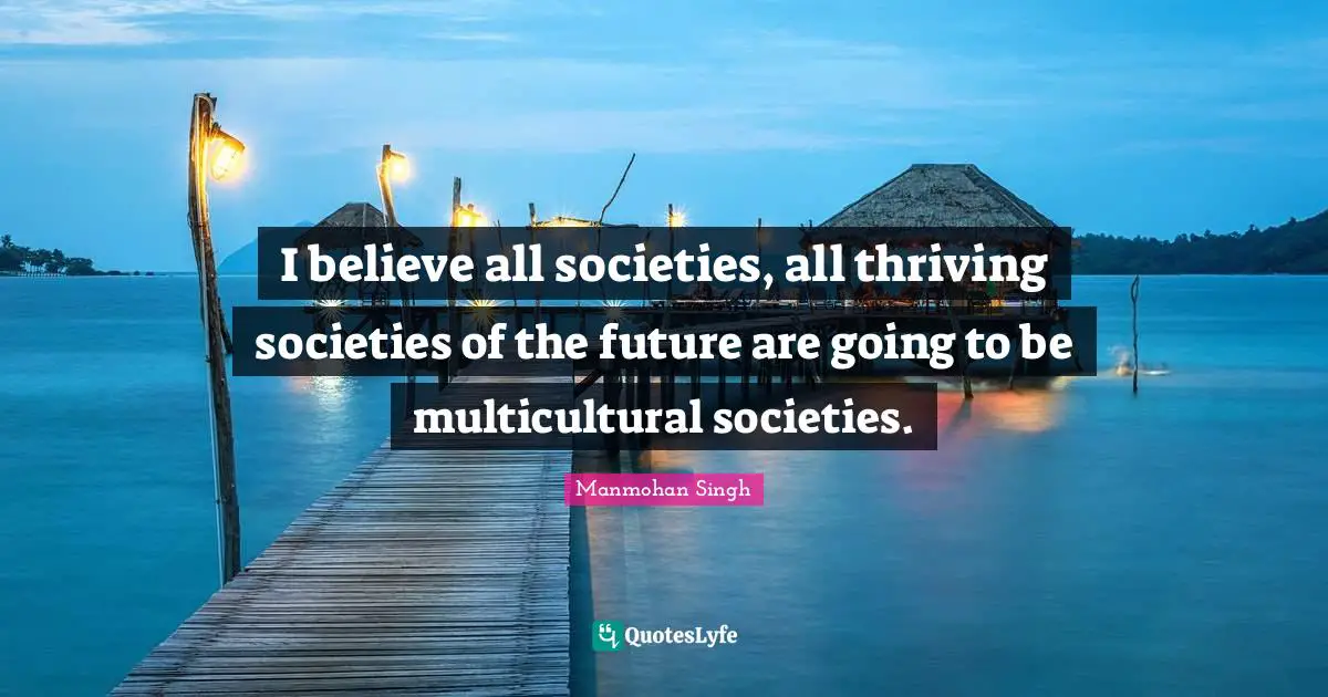 Manmohan Singh Quotes: "I believe all societies, all thriving societies of the future are going to be multicultural societies."
