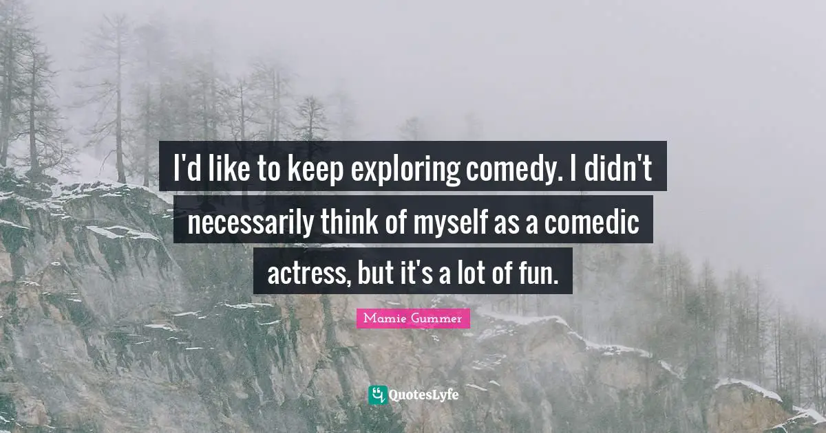 I'd like to keep exploring comedy. I didn't necessarily think of myself as a comedic actress, but it's a lot of fun.