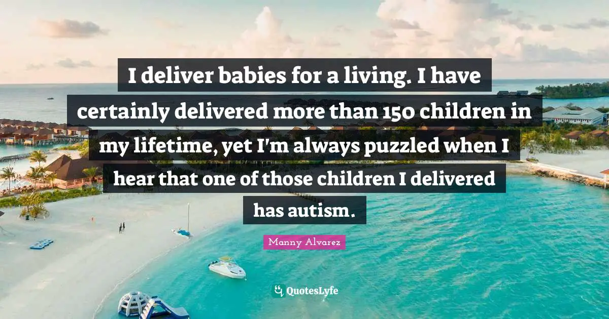 I deliver babies for a living. I have certainly delivered more than 150 children in my lifetime, yet I'm always puzzled when I hear that one of those children I delivered has autism.