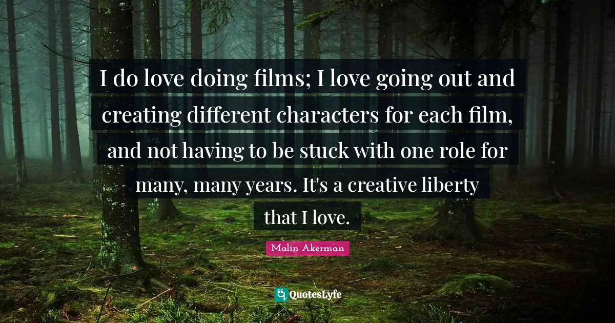 Malin Akerman Quotes: "I do love doing films; I love going out and creating different characters for each film, and not having to be stuck with one role for many, many years. It's a creative liberty that I love."