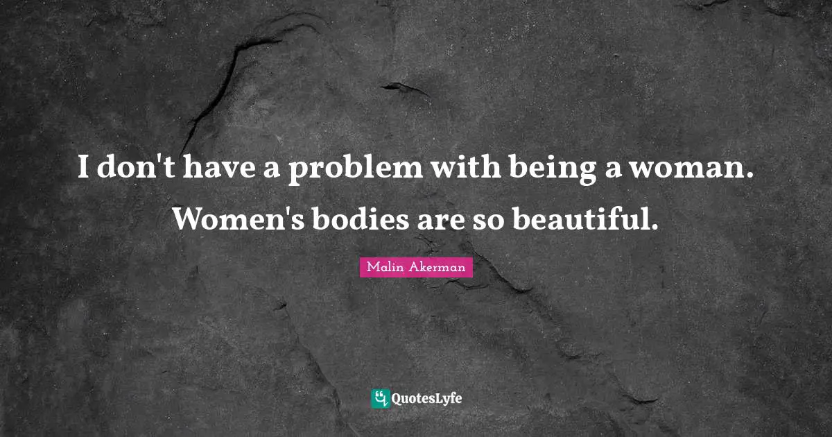 Malin Akerman Quotes: "I don't have a problem with being a woman. Women's bodies are so beautiful."