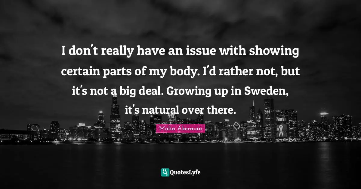 Malin Akerman Quotes: "I don't really have an issue with showing certain parts of my body. I'd rather not, but it's not a big deal. Growing up in Sweden, it's natural over there."