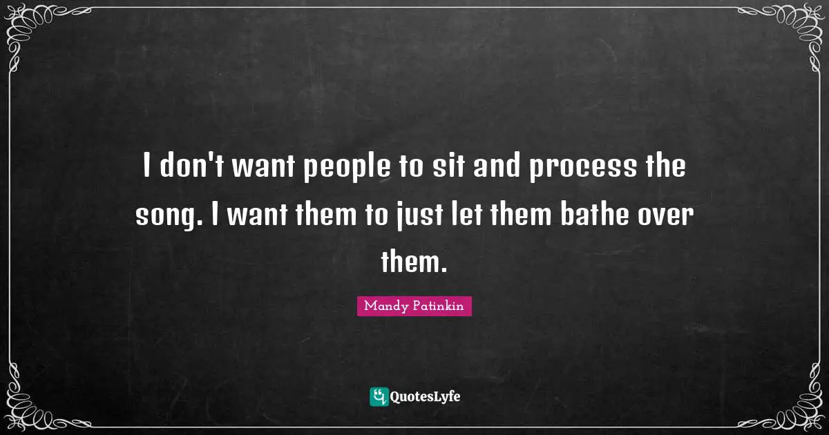 I don't want people to sit and process the song. I want them to just let them bathe over them.