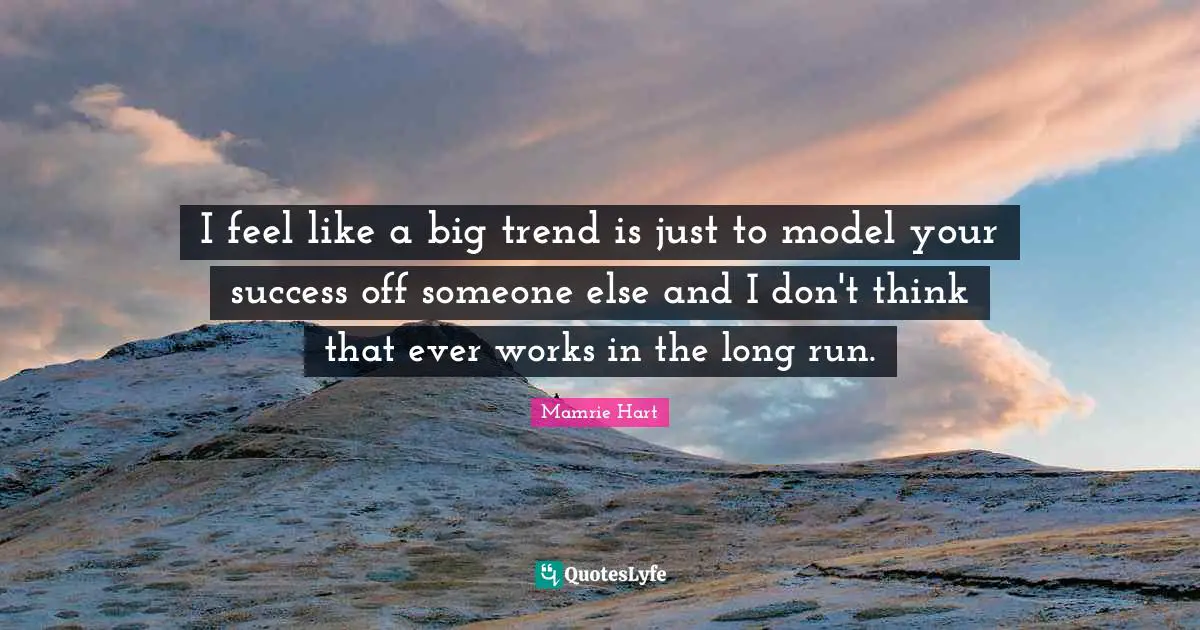 I feel like a big trend is just to model your success off someone else and I don't think that ever works in the long run.