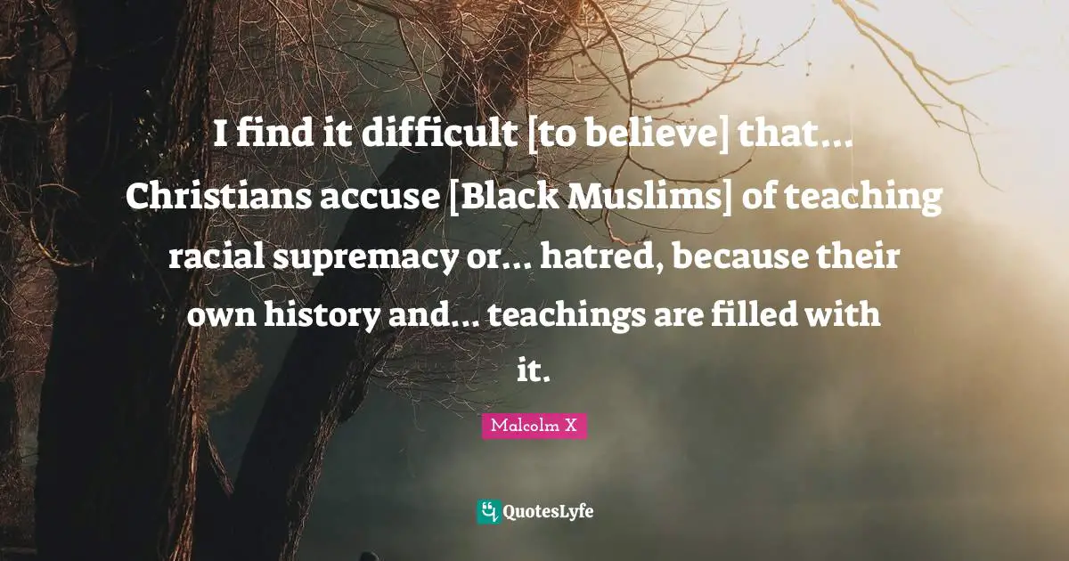I find it difficult [to believe] that... Christians accuse [Black Muslims] of teaching racial supremacy or... hatred, because their own history and... teachings are filled with it.