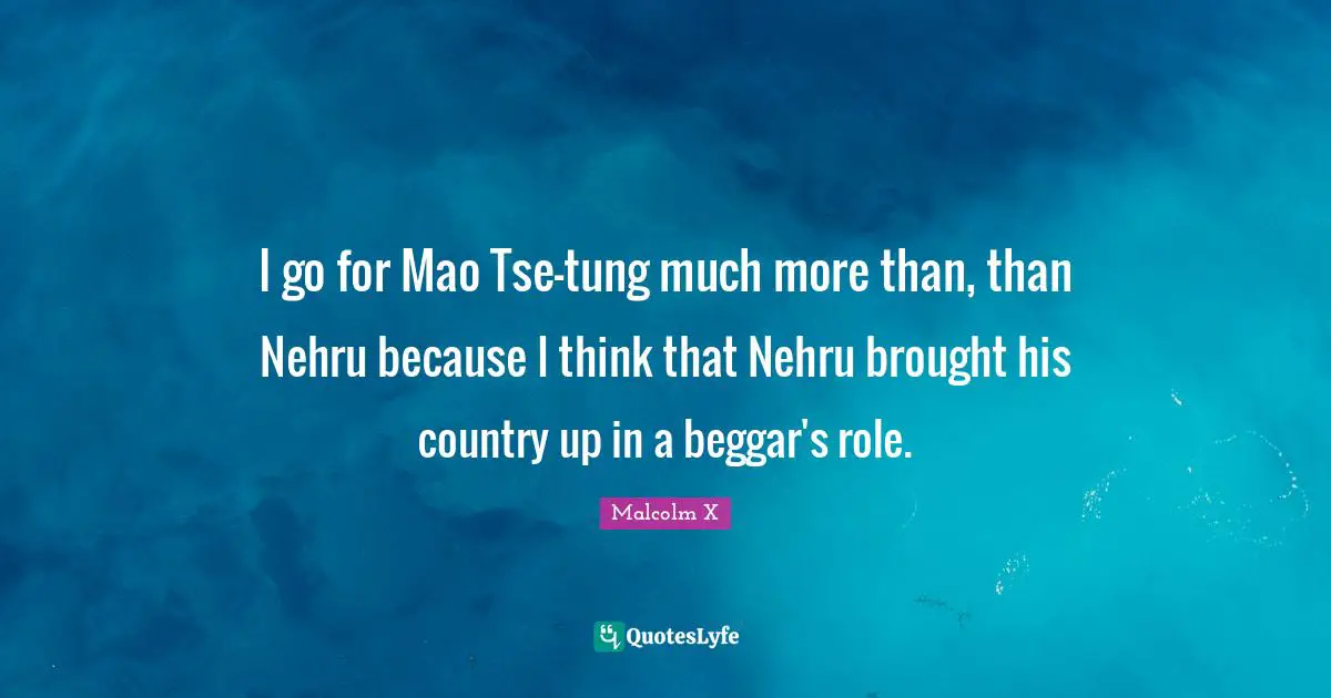 I go for Mao Tse-tung much more than, than Nehru because I think that Nehru brought his country up in a beggar's role.