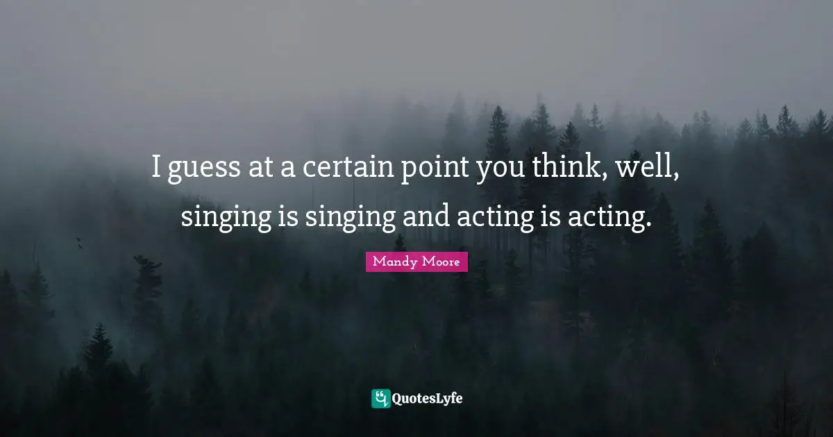 I guess at a certain point you think, well, singing is singing and acting is acting.