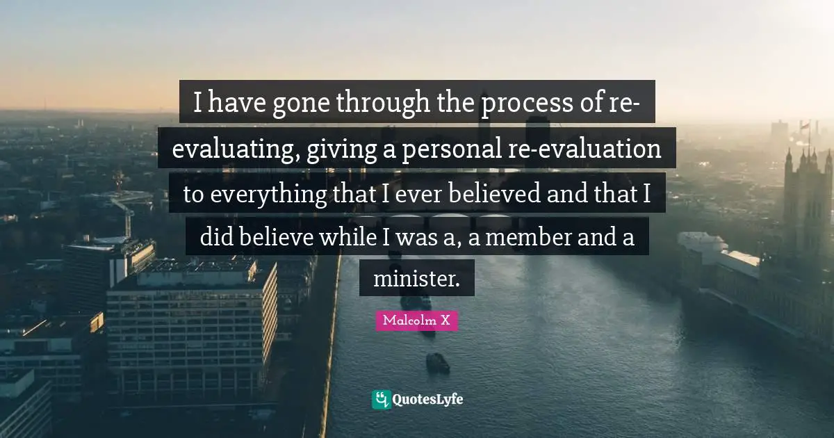 I have gone through the process of re-evaluating, giving a personal re-evaluation to everything that I ever believed and that I did believe while I was a, a member and a minister.