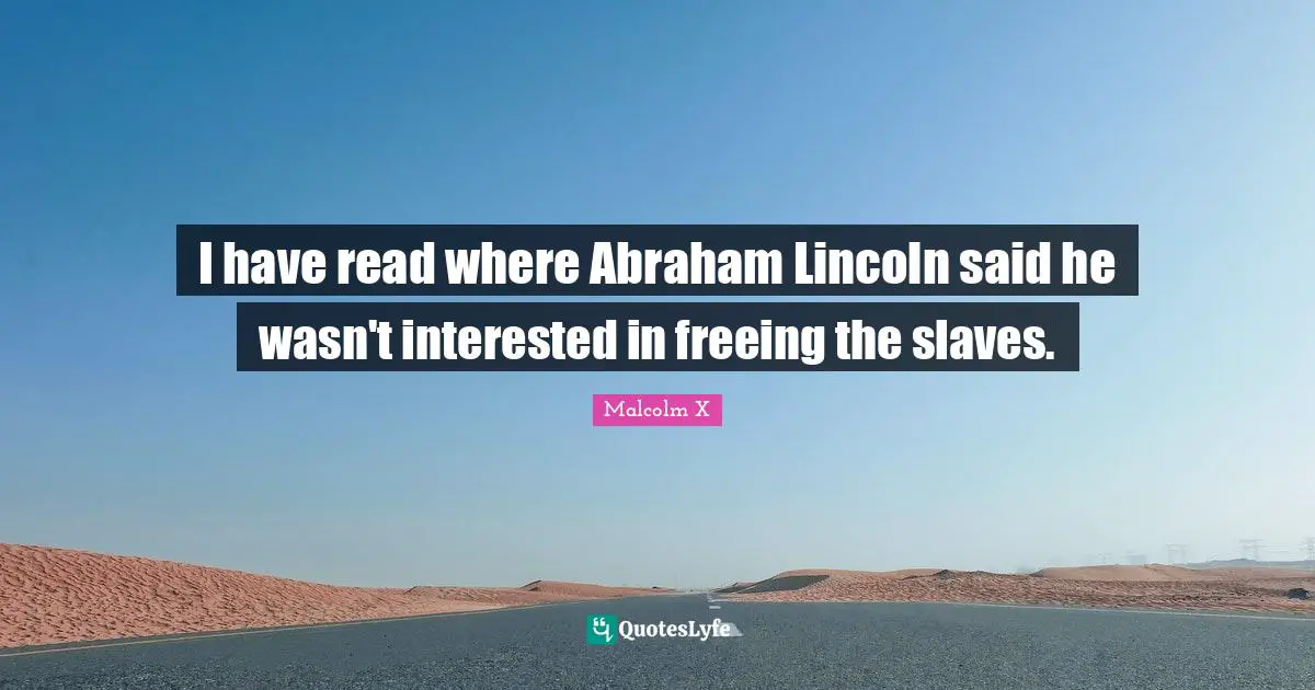 I have read where Abraham Lincoln said he wasn't interested in freeing the slaves.