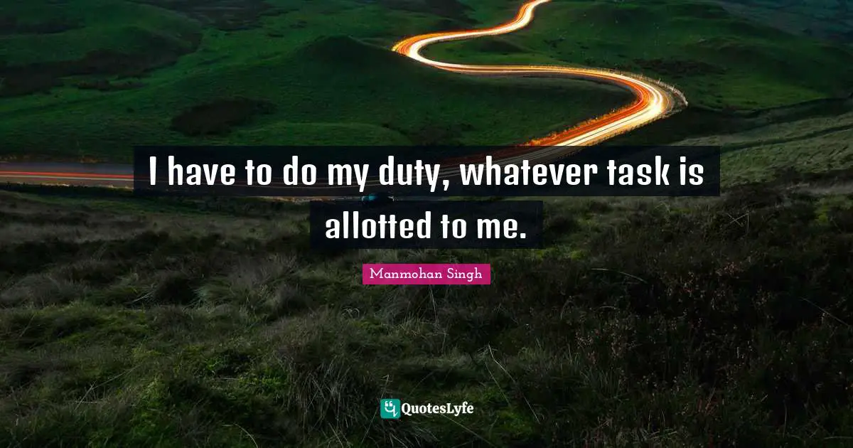 I have to do my duty, whatever task is allotted to me.
