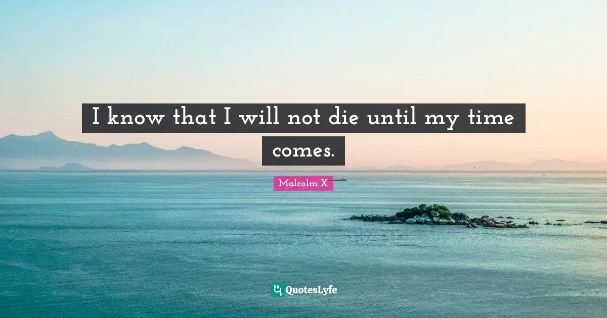 I know that I will not die until my time comes.