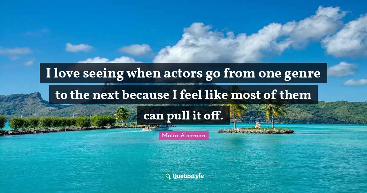 Malin Akerman Quotes: "I love seeing when actors go from one genre to the next because I feel like most of them can pull it off."